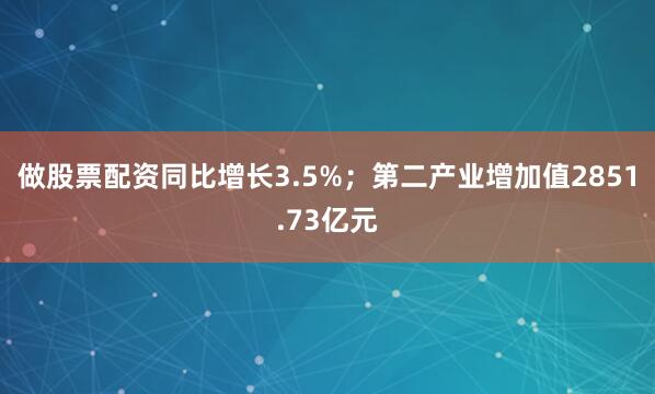 做股票配资同比增长3.5%；第二产业增加值2851.73亿元