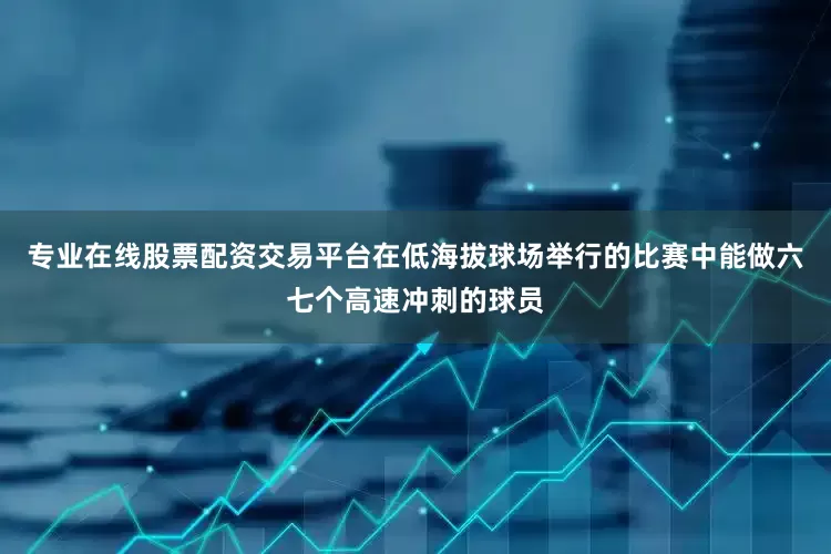 专业在线股票配资交易平台在低海拔球场举行的比赛中能做六七个高速冲刺的球员