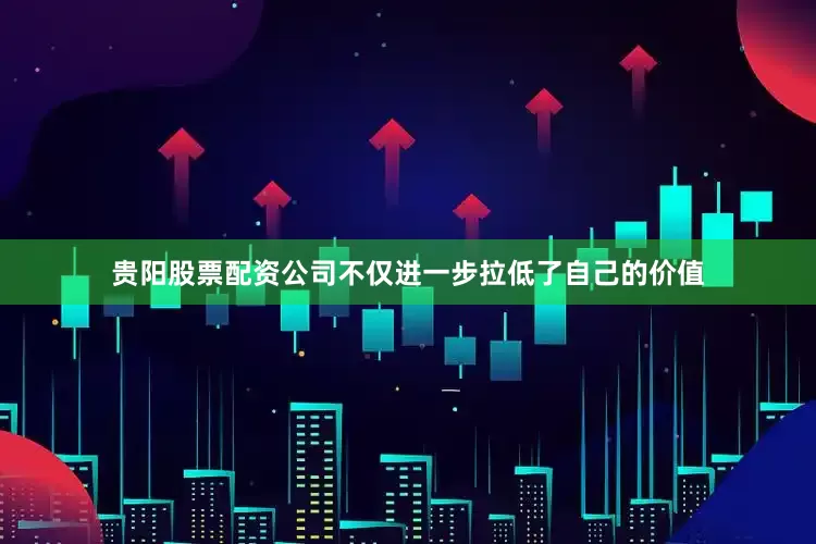 贵阳股票配资公司不仅进一步拉低了自己的价值