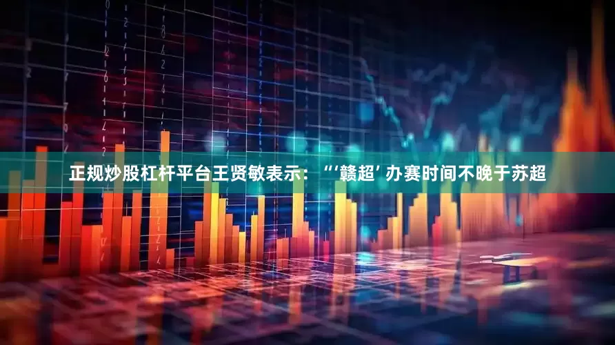 正规炒股杠杆平台王贤敏表示：“‘赣超’ 办赛时间不晚于苏超