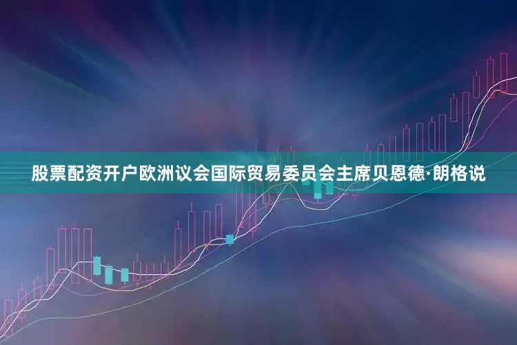 股票配资开户欧洲议会国际贸易委员会主席贝恩德·朗格说