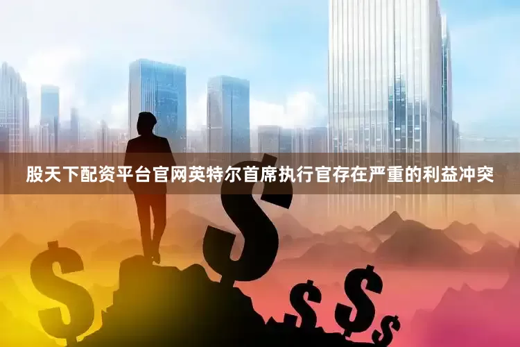 股天下配资平台官网英特尔首席执行官存在严重的利益冲突