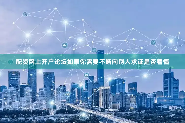 配资网上开户论坛如果你需要不断向别人求证是否看懂