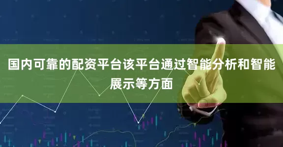国内可靠的配资平台该平台通过智能分析和智能展示等方面