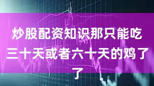 炒股配资知识那只能吃三十天或者六十天的鸡了