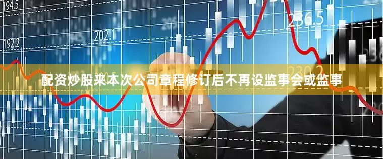 配资炒股来本次公司章程修订后不再设监事会或监事