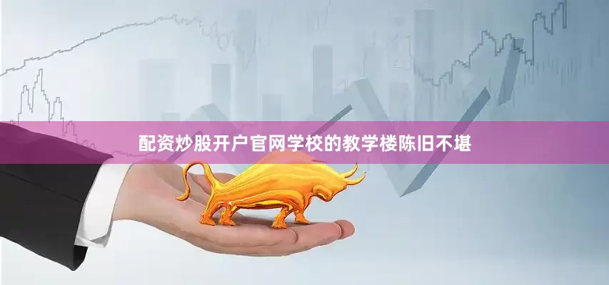 配资炒股开户官网学校的教学楼陈旧不堪