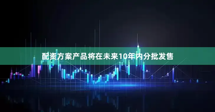 配资方案产品将在未来10年内分批发售