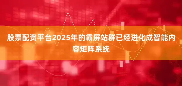 股票配资平台2025年的霸屏站群已经进化成智能内容矩阵系统
