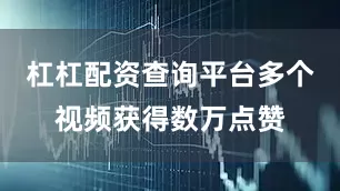 杠杠配资查询平台多个视频获得数万点赞