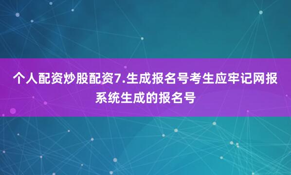 个人配资炒股配资7.生成报名号考生应牢记网报系统生成的报名号