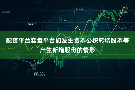 配资平台实盘平台如发生资本公积转增股本等产生新增股份的情形