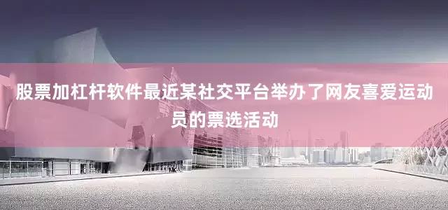 股票加杠杆软件最近某社交平台举办了网友喜爱运动员的票选活动
