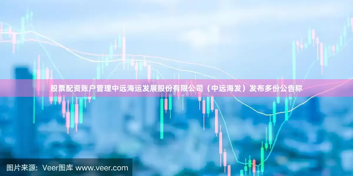 股票配资账户管理中远海运发展股份有限公司（中远海发）发布多份公告称